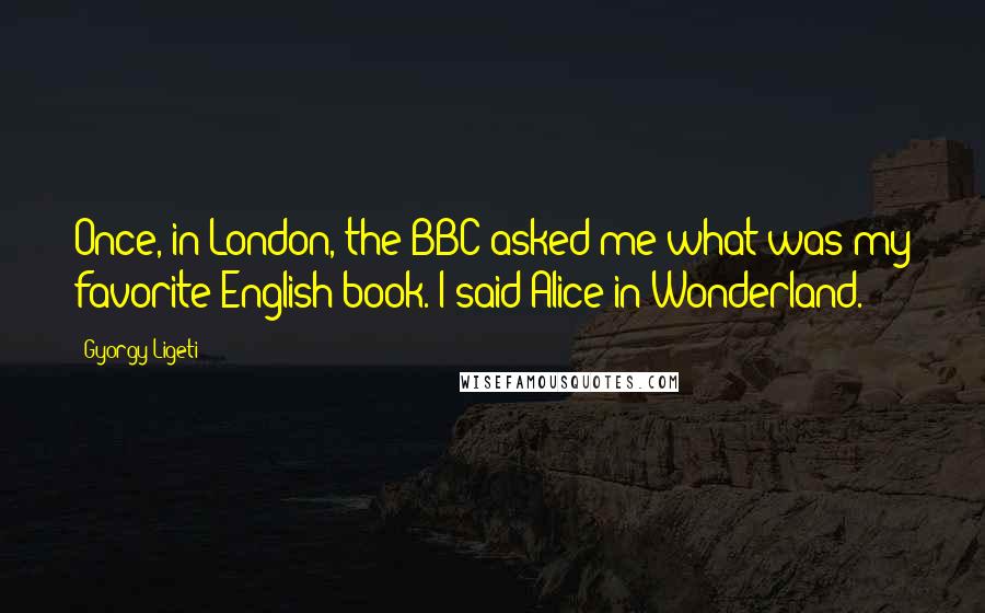 Gyorgy Ligeti Quotes: Once, in London, the BBC asked me what was my favorite English book. I said Alice in Wonderland.