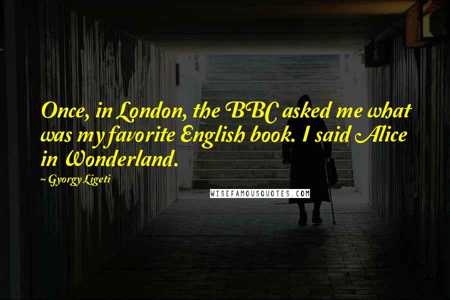 Gyorgy Ligeti Quotes: Once, in London, the BBC asked me what was my favorite English book. I said Alice in Wonderland.