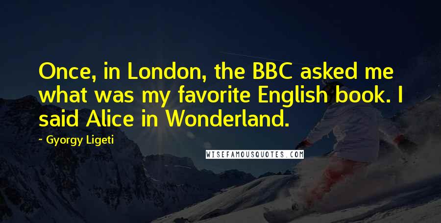 Gyorgy Ligeti Quotes: Once, in London, the BBC asked me what was my favorite English book. I said Alice in Wonderland.