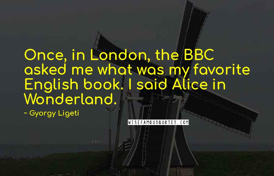 Gyorgy Ligeti Quotes: Once, in London, the BBC asked me what was my favorite English book. I said Alice in Wonderland.