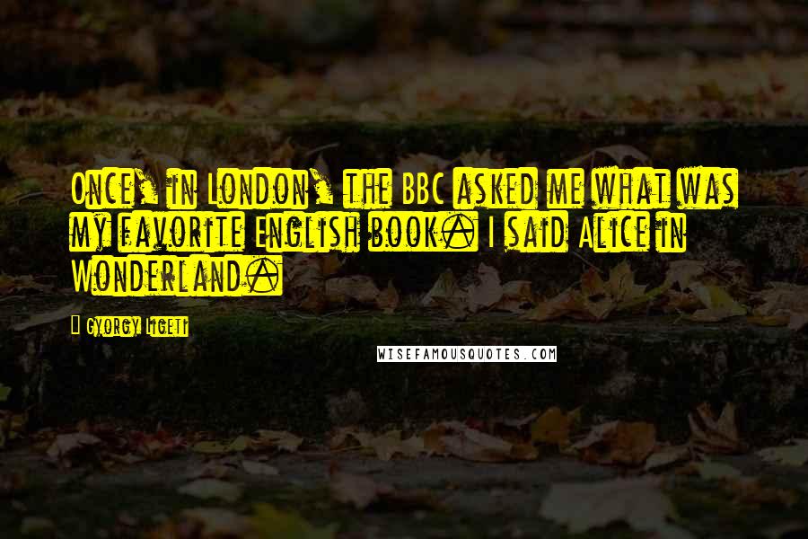 Gyorgy Ligeti Quotes: Once, in London, the BBC asked me what was my favorite English book. I said Alice in Wonderland.