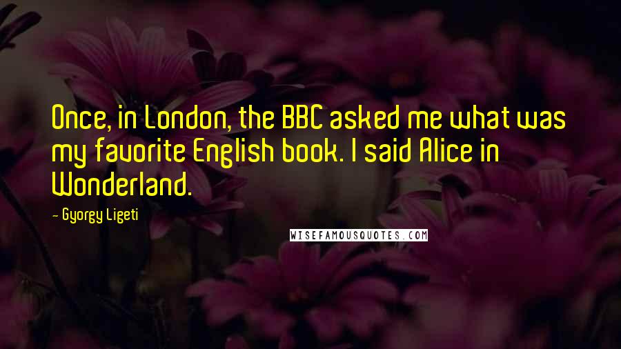 Gyorgy Ligeti Quotes: Once, in London, the BBC asked me what was my favorite English book. I said Alice in Wonderland.
