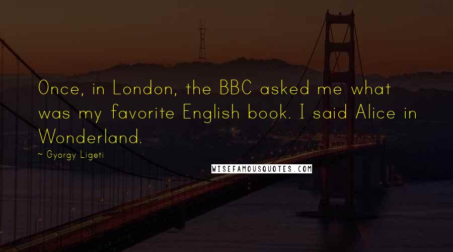 Gyorgy Ligeti Quotes: Once, in London, the BBC asked me what was my favorite English book. I said Alice in Wonderland.