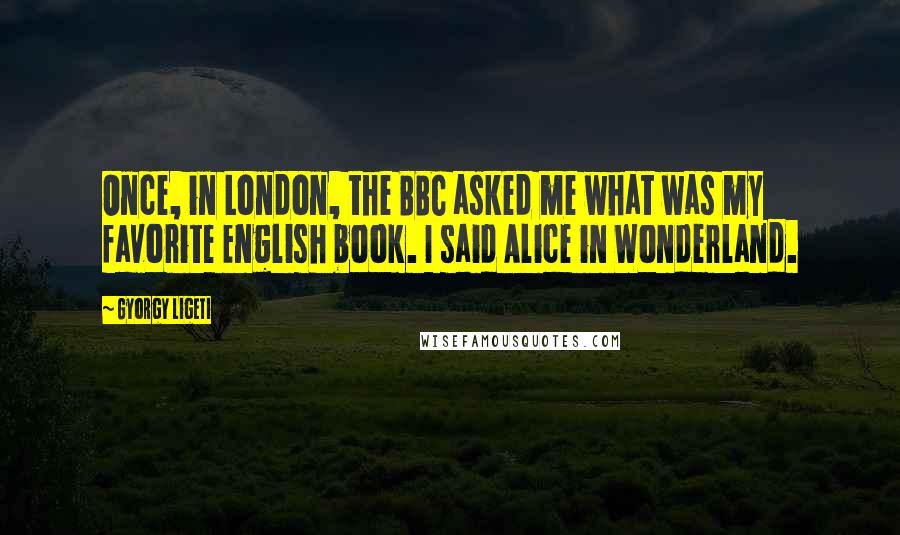 Gyorgy Ligeti Quotes: Once, in London, the BBC asked me what was my favorite English book. I said Alice in Wonderland.