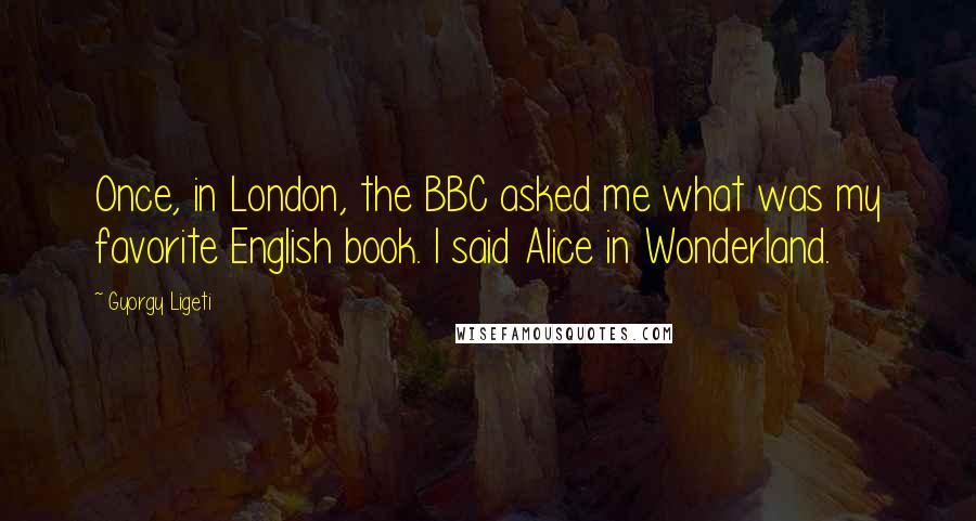 Gyorgy Ligeti Quotes: Once, in London, the BBC asked me what was my favorite English book. I said Alice in Wonderland.
