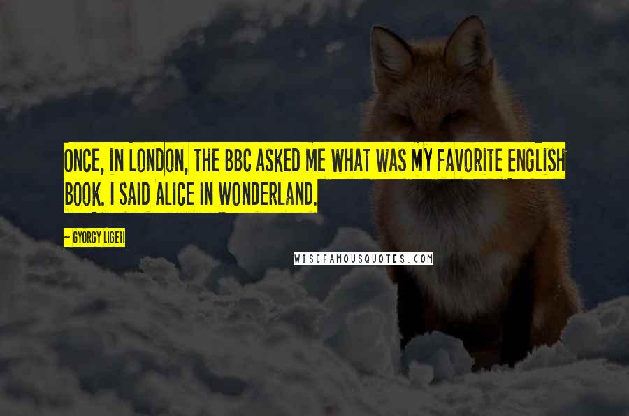 Gyorgy Ligeti Quotes: Once, in London, the BBC asked me what was my favorite English book. I said Alice in Wonderland.