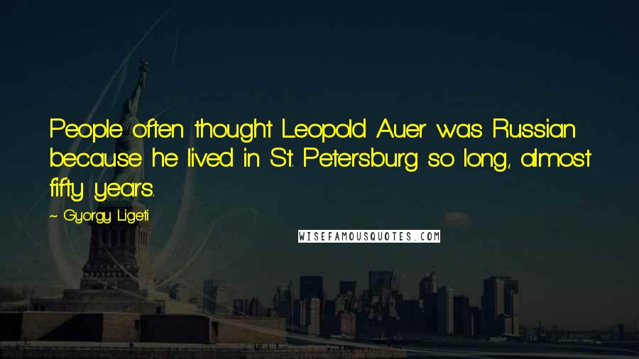 Gyorgy Ligeti Quotes: People often thought Leopold Auer was Russian because he lived in St. Petersburg so long, almost fifty years.