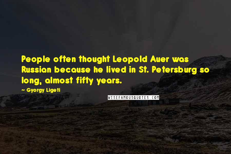 Gyorgy Ligeti Quotes: People often thought Leopold Auer was Russian because he lived in St. Petersburg so long, almost fifty years.