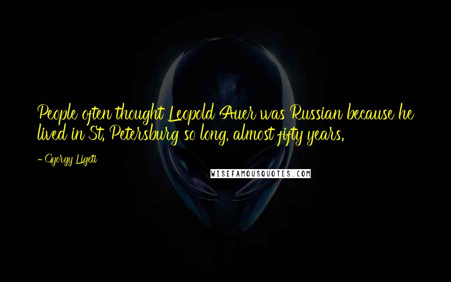 Gyorgy Ligeti Quotes: People often thought Leopold Auer was Russian because he lived in St. Petersburg so long, almost fifty years.