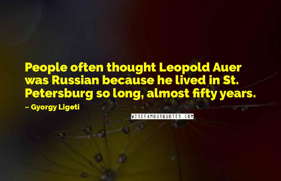 Gyorgy Ligeti Quotes: People often thought Leopold Auer was Russian because he lived in St. Petersburg so long, almost fifty years.