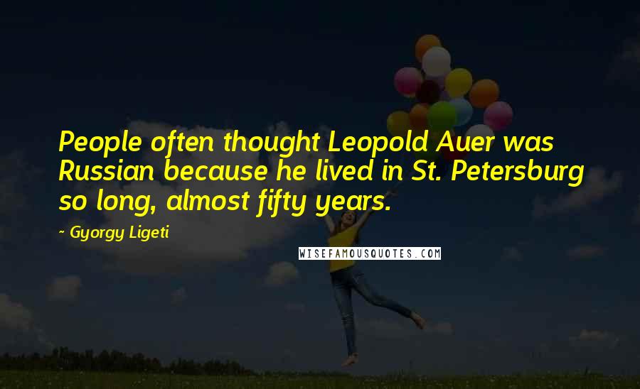 Gyorgy Ligeti Quotes: People often thought Leopold Auer was Russian because he lived in St. Petersburg so long, almost fifty years.