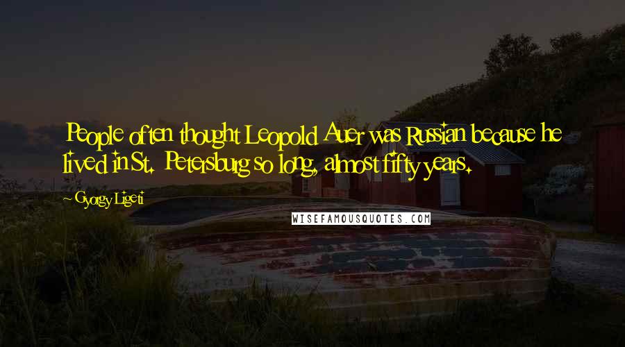Gyorgy Ligeti Quotes: People often thought Leopold Auer was Russian because he lived in St. Petersburg so long, almost fifty years.