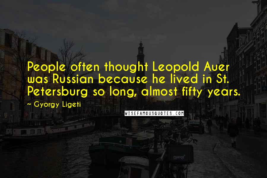 Gyorgy Ligeti Quotes: People often thought Leopold Auer was Russian because he lived in St. Petersburg so long, almost fifty years.