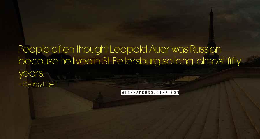 Gyorgy Ligeti Quotes: People often thought Leopold Auer was Russian because he lived in St. Petersburg so long, almost fifty years.