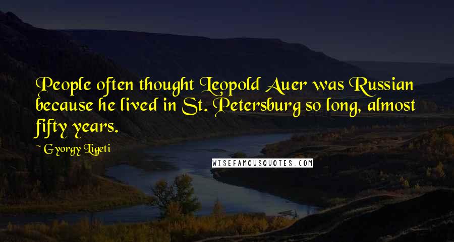 Gyorgy Ligeti Quotes: People often thought Leopold Auer was Russian because he lived in St. Petersburg so long, almost fifty years.
