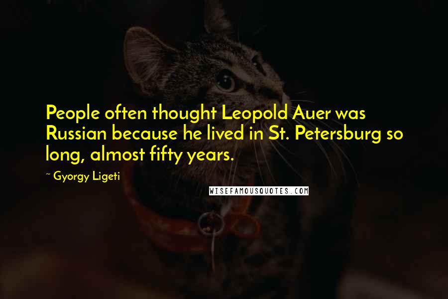 Gyorgy Ligeti Quotes: People often thought Leopold Auer was Russian because he lived in St. Petersburg so long, almost fifty years.