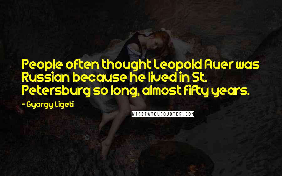 Gyorgy Ligeti Quotes: People often thought Leopold Auer was Russian because he lived in St. Petersburg so long, almost fifty years.