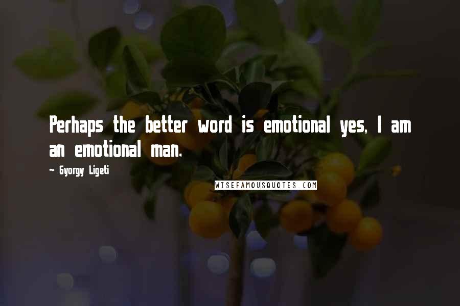 Gyorgy Ligeti Quotes: Perhaps the better word is emotional yes, I am an emotional man.