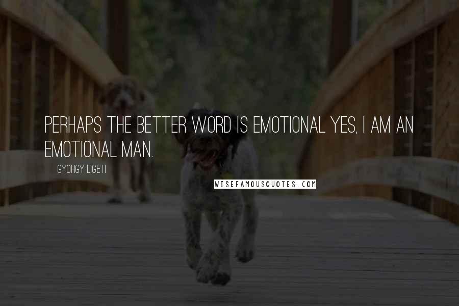 Gyorgy Ligeti Quotes: Perhaps the better word is emotional yes, I am an emotional man.