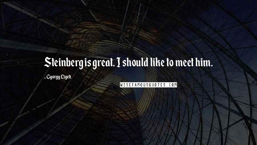 Gyorgy Ligeti Quotes: Steinberg is great. I should like to meet him.