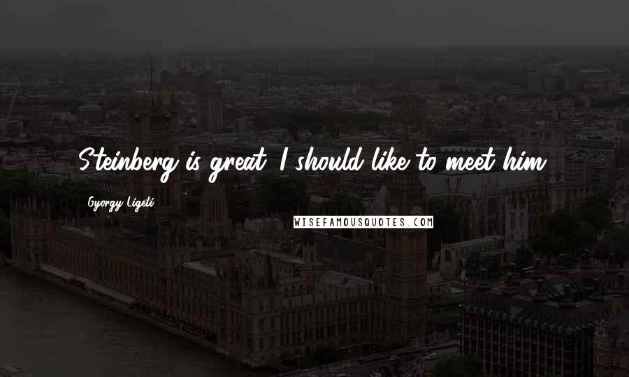 Gyorgy Ligeti Quotes: Steinberg is great. I should like to meet him.