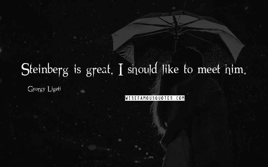 Gyorgy Ligeti Quotes: Steinberg is great. I should like to meet him.