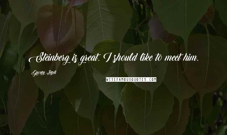 Gyorgy Ligeti Quotes: Steinberg is great. I should like to meet him.