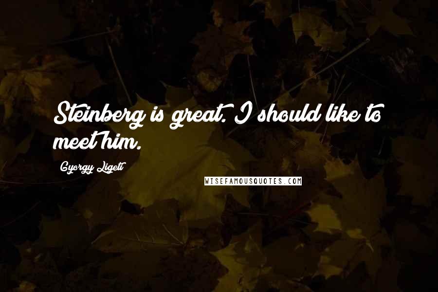 Gyorgy Ligeti Quotes: Steinberg is great. I should like to meet him.