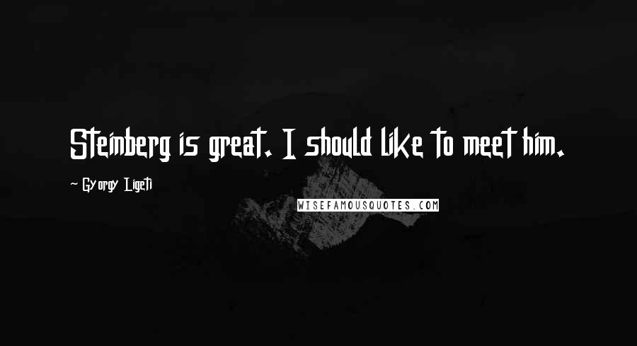 Gyorgy Ligeti Quotes: Steinberg is great. I should like to meet him.