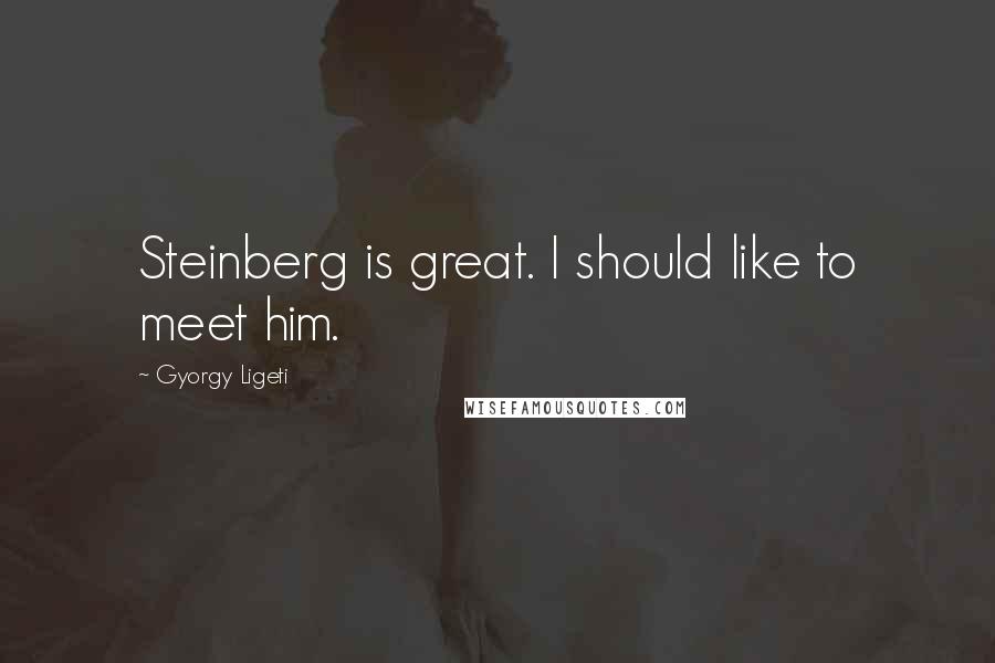 Gyorgy Ligeti Quotes: Steinberg is great. I should like to meet him.