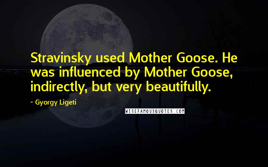 Gyorgy Ligeti Quotes: Stravinsky used Mother Goose. He was influenced by Mother Goose, indirectly, but very beautifully.