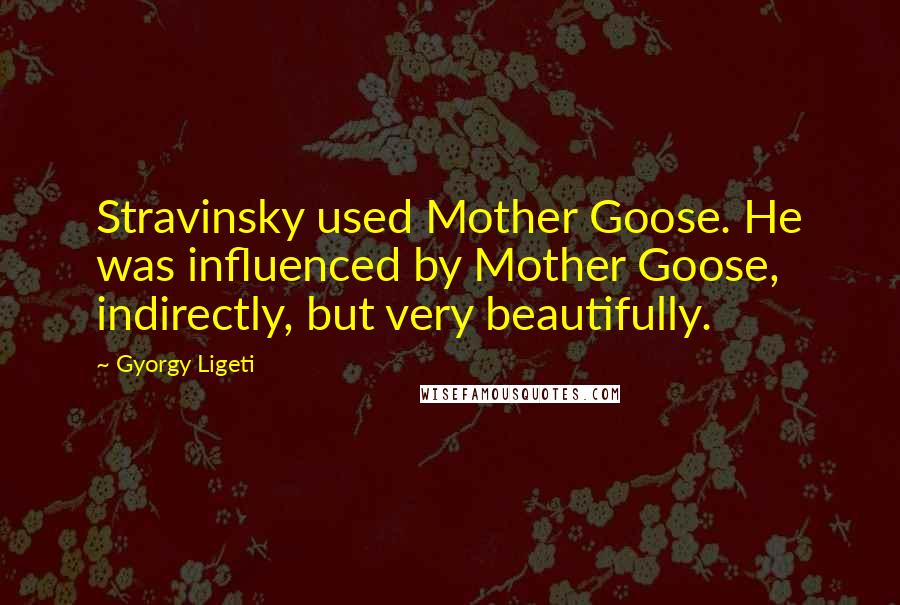 Gyorgy Ligeti Quotes: Stravinsky used Mother Goose. He was influenced by Mother Goose, indirectly, but very beautifully.