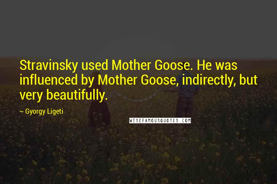 Gyorgy Ligeti Quotes: Stravinsky used Mother Goose. He was influenced by Mother Goose, indirectly, but very beautifully.