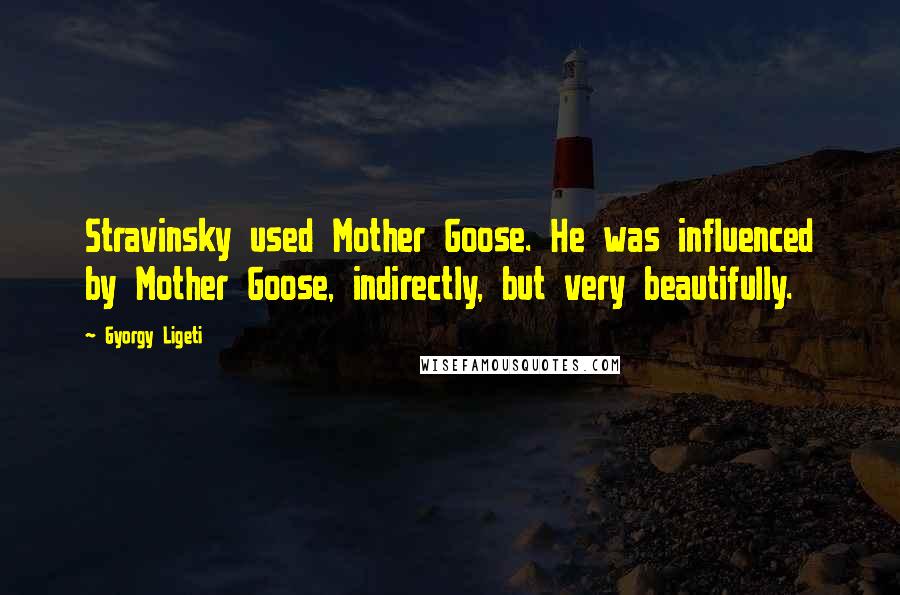 Gyorgy Ligeti Quotes: Stravinsky used Mother Goose. He was influenced by Mother Goose, indirectly, but very beautifully.