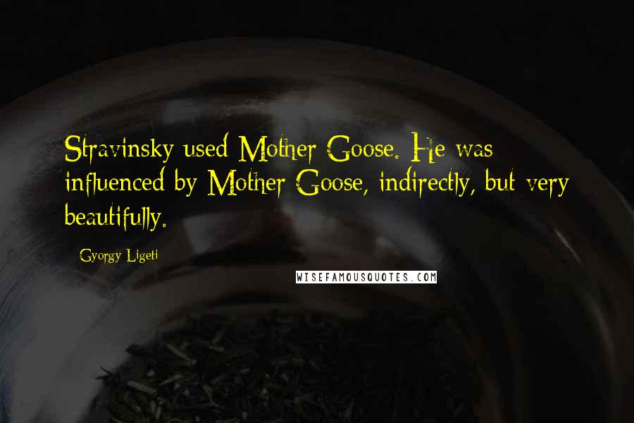 Gyorgy Ligeti Quotes: Stravinsky used Mother Goose. He was influenced by Mother Goose, indirectly, but very beautifully.