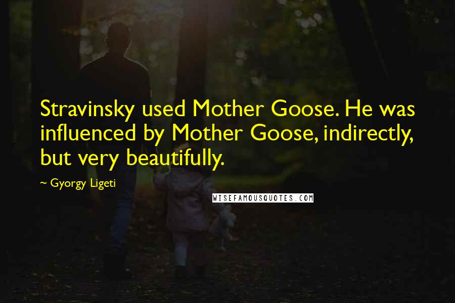 Gyorgy Ligeti Quotes: Stravinsky used Mother Goose. He was influenced by Mother Goose, indirectly, but very beautifully.