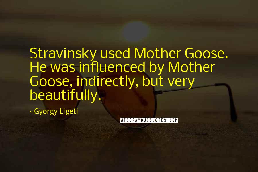 Gyorgy Ligeti Quotes: Stravinsky used Mother Goose. He was influenced by Mother Goose, indirectly, but very beautifully.