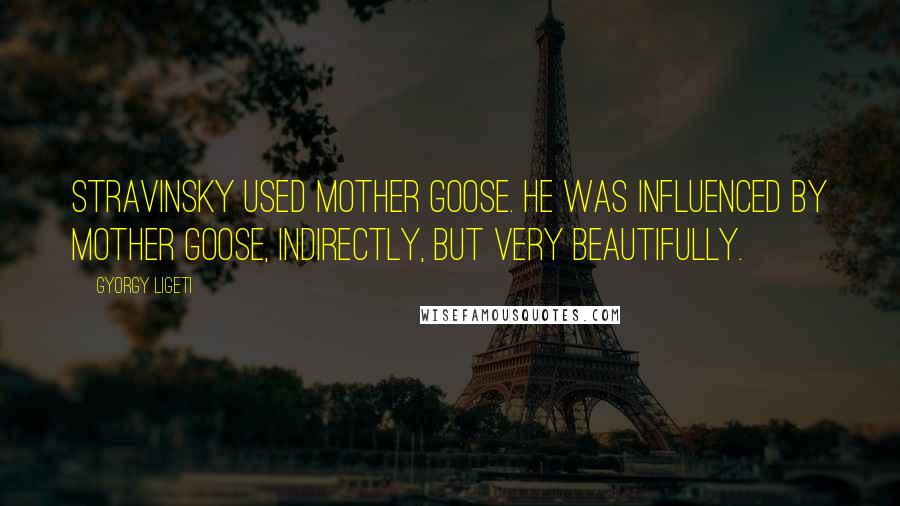 Gyorgy Ligeti Quotes: Stravinsky used Mother Goose. He was influenced by Mother Goose, indirectly, but very beautifully.