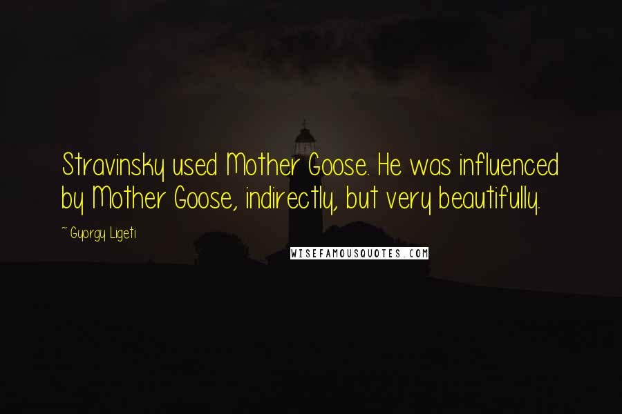 Gyorgy Ligeti Quotes: Stravinsky used Mother Goose. He was influenced by Mother Goose, indirectly, but very beautifully.