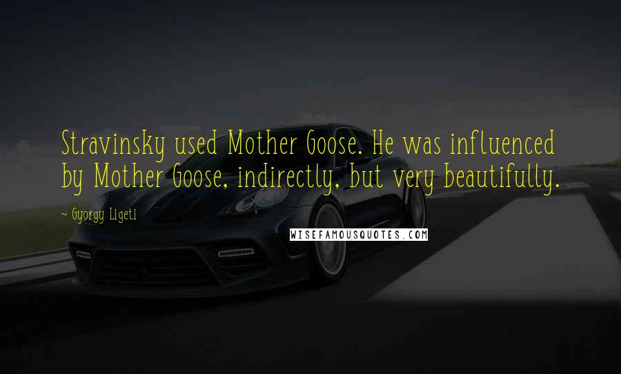 Gyorgy Ligeti Quotes: Stravinsky used Mother Goose. He was influenced by Mother Goose, indirectly, but very beautifully.