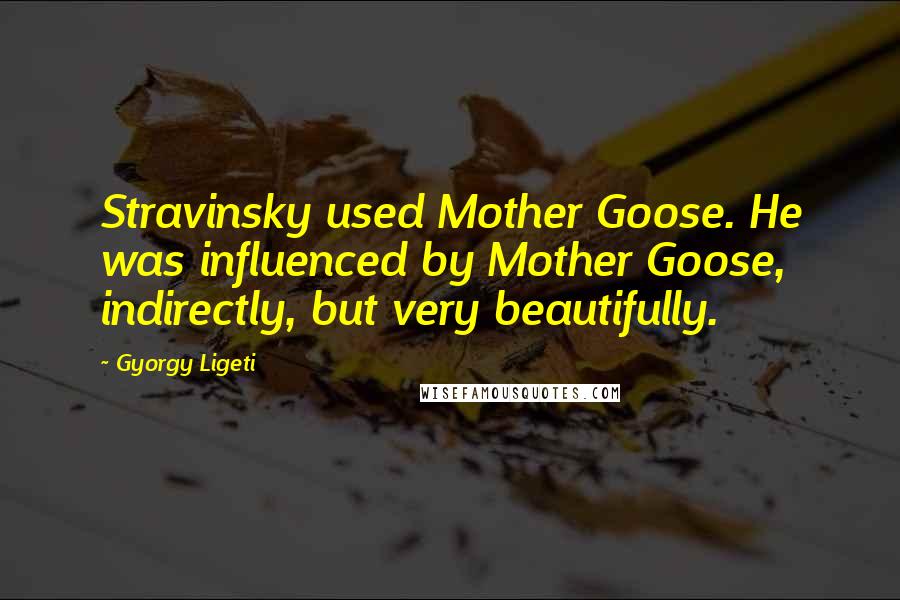 Gyorgy Ligeti Quotes: Stravinsky used Mother Goose. He was influenced by Mother Goose, indirectly, but very beautifully.