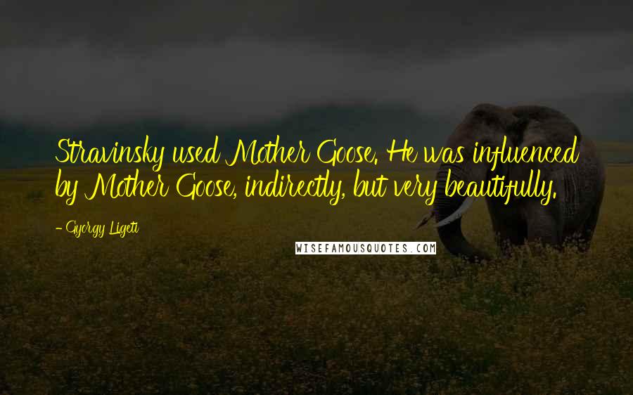 Gyorgy Ligeti Quotes: Stravinsky used Mother Goose. He was influenced by Mother Goose, indirectly, but very beautifully.