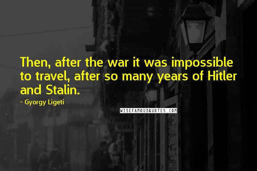 Gyorgy Ligeti Quotes: Then, after the war it was impossible to travel, after so many years of Hitler and Stalin.