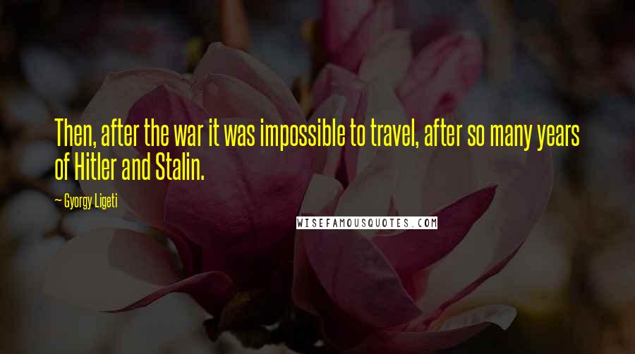 Gyorgy Ligeti Quotes: Then, after the war it was impossible to travel, after so many years of Hitler and Stalin.