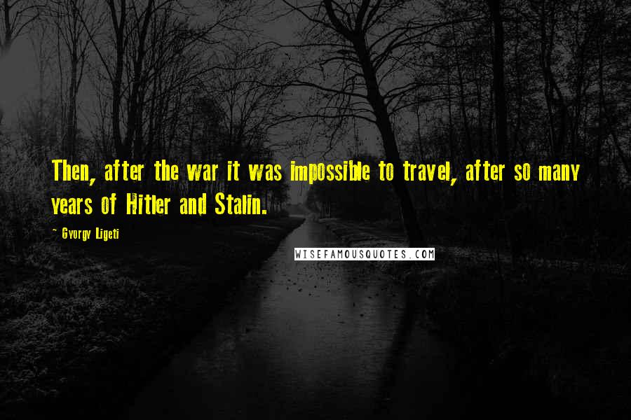 Gyorgy Ligeti Quotes: Then, after the war it was impossible to travel, after so many years of Hitler and Stalin.