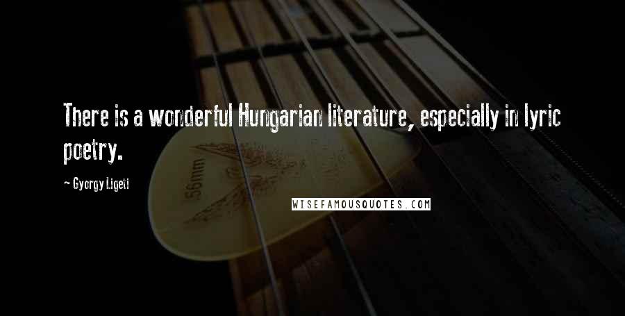 Gyorgy Ligeti Quotes: There is a wonderful Hungarian literature, especially in lyric poetry.