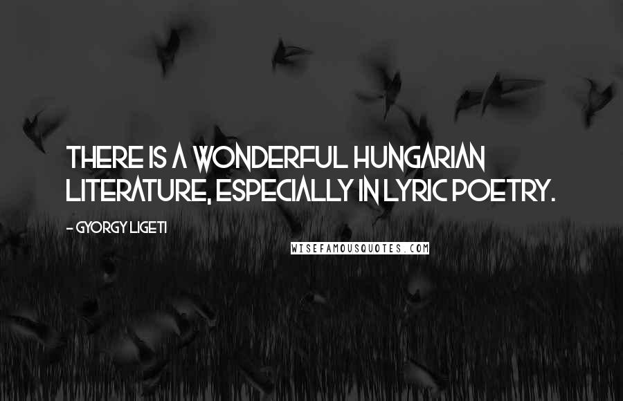 Gyorgy Ligeti Quotes: There is a wonderful Hungarian literature, especially in lyric poetry.