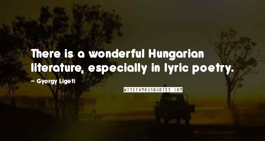 Gyorgy Ligeti Quotes: There is a wonderful Hungarian literature, especially in lyric poetry.