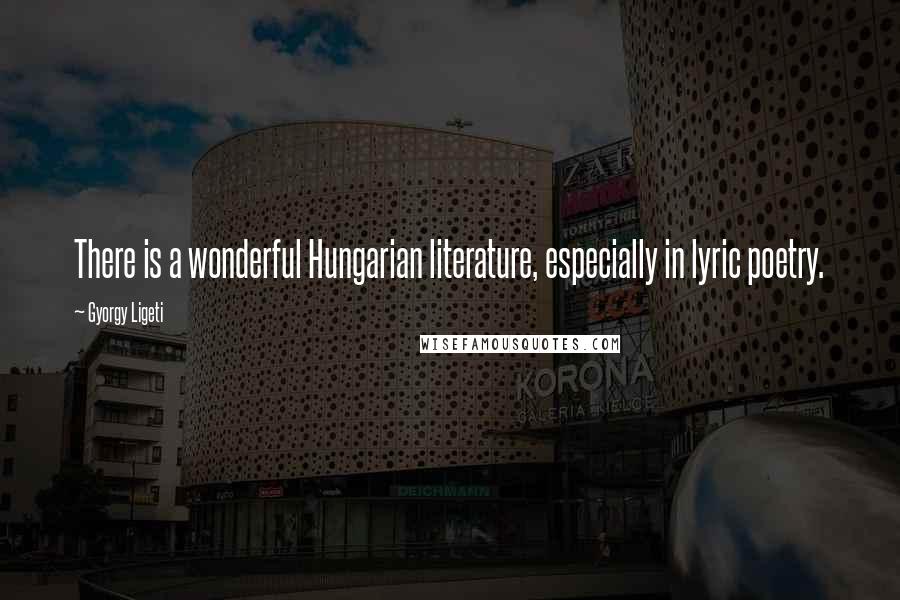 Gyorgy Ligeti Quotes: There is a wonderful Hungarian literature, especially in lyric poetry.