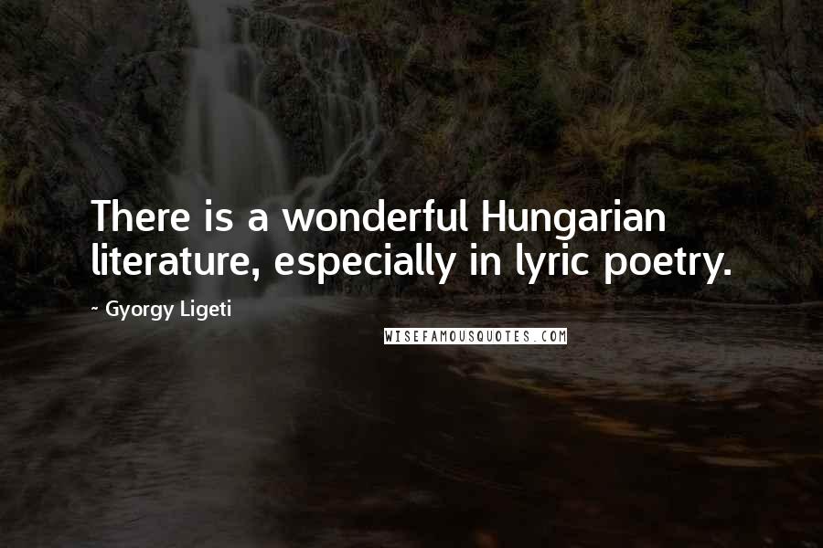 Gyorgy Ligeti Quotes: There is a wonderful Hungarian literature, especially in lyric poetry.